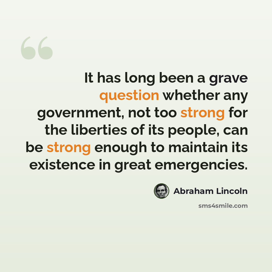 “It has long been a grave question whether any government, not too strong for the liberties of its people, can be strong enough to maintain its existence in great emergencies.” quote by Abraham Lincoln
