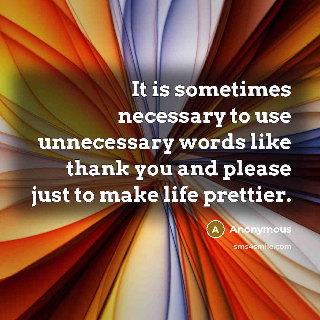 “It is sometimes necessary to use unnecessary words like thank you and please just to make life prettier.” quote by Anonymous