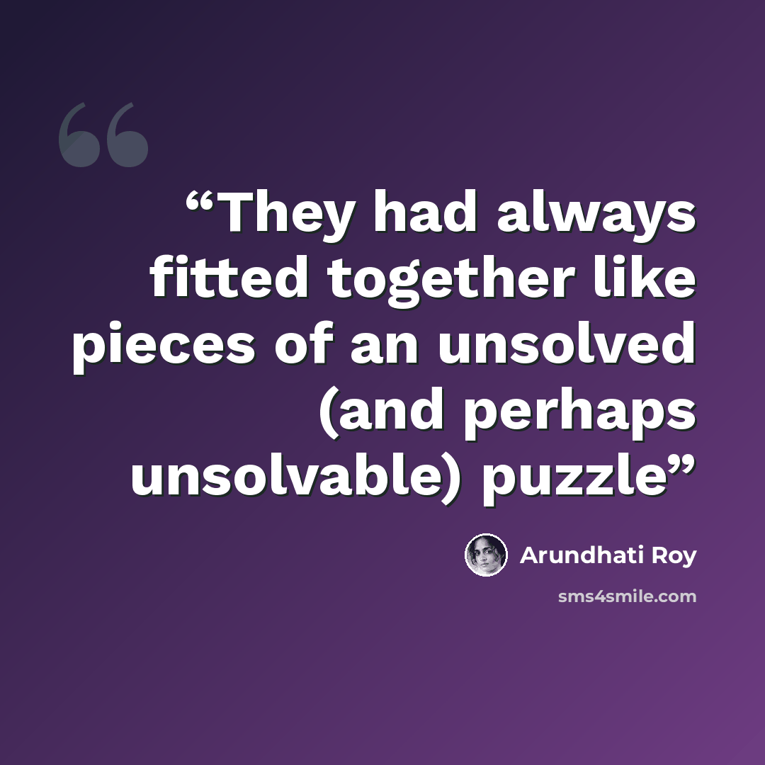 “They had always fitted together like pieces of an unsolved (and perhaps unsolvable) puzzle” quote by Arundhati Roy