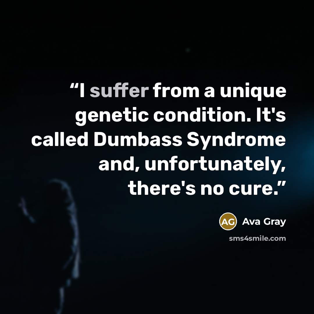 “I suffer from a unique genetic condition. It's called Dumbass Syndrome and, unfortunately, there's no cure.” quote by Ava Gray