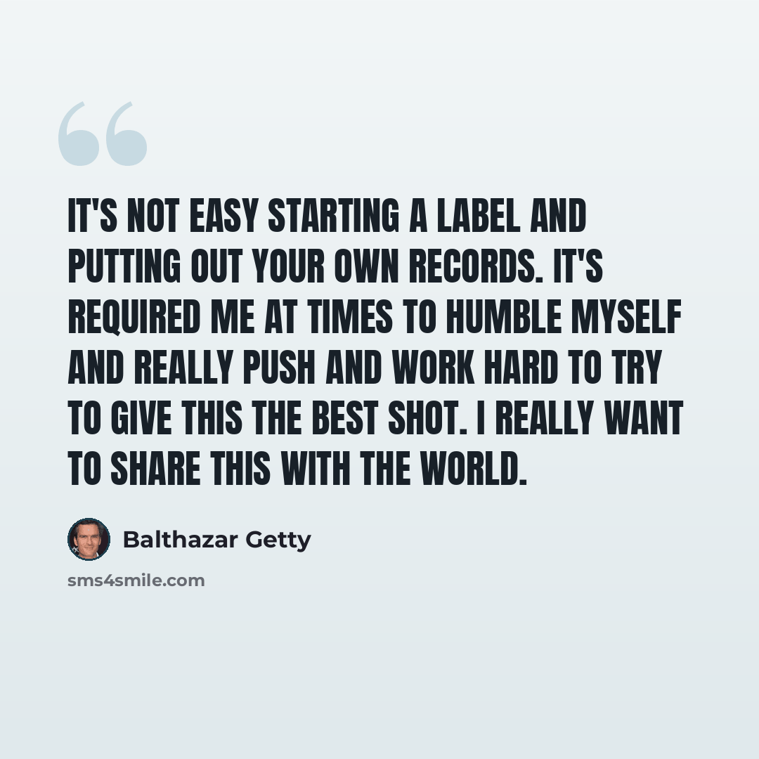 “It's not easy starting a label and putting out your own records. It's required me at times to humble myself and really push and work hard to try to give this the best shot. I really want to share this with the world.” quote by Balthazar Getty