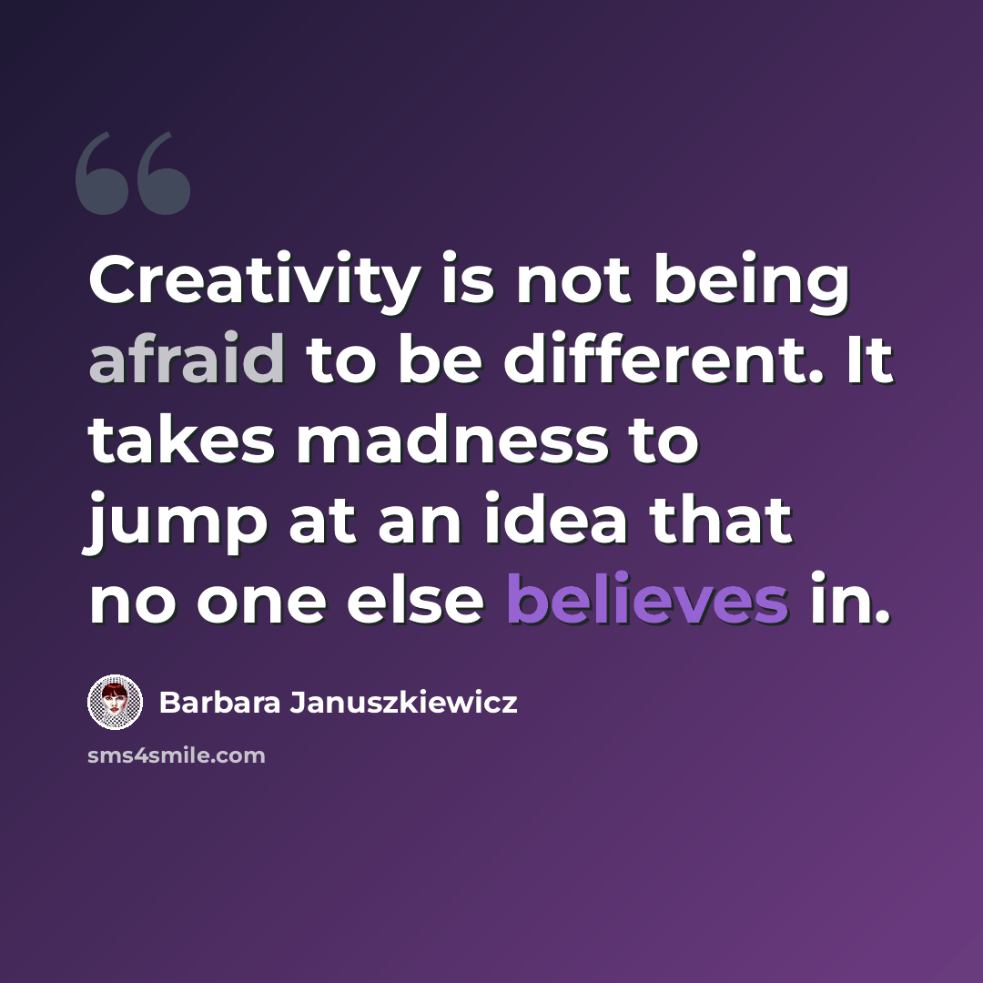 “Creativity is not being afraid to be different. It takes madness to jump at an idea that no one else believes in.” quote by Barbara Januszkiewicz