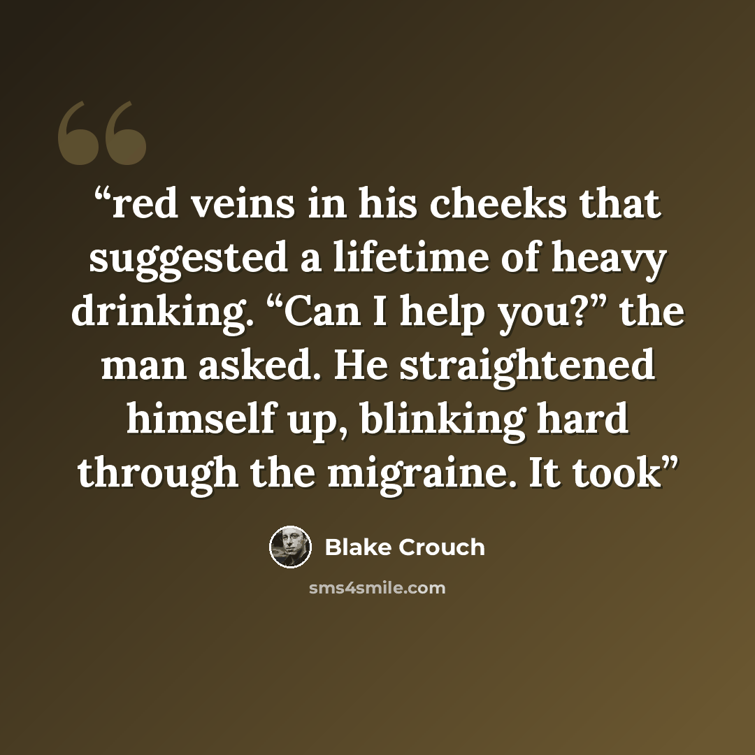 “red veins in his cheeks that suggested a lifetime of heavy drinking. “Can I help you?” the man asked. He straightened himself up, blinking hard through the migraine. It took” quote by Blake Crouch