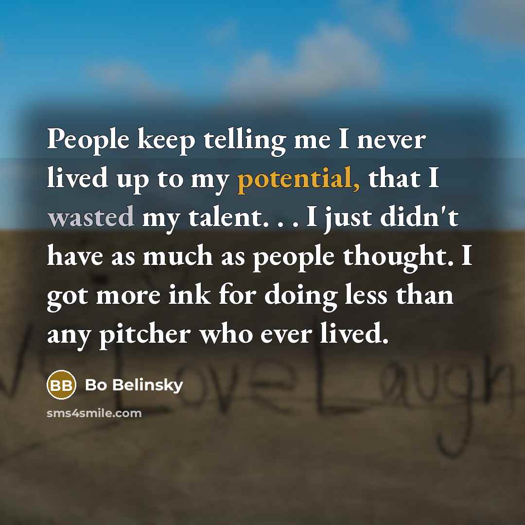 “People keep telling me I never lived up to my potential, that I wasted my talent. . . I just didn't have as much as people thought. I got more ink for doing less than any pitcher who ever lived.” quote by Bo Belinsky