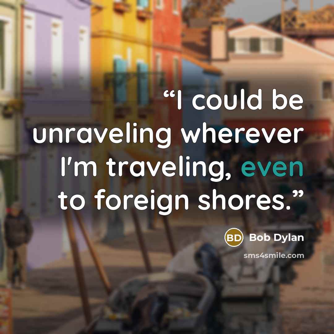 “I could be unraveling wherever I'm traveling, even to foreign shores.” quote by Bob Dylan