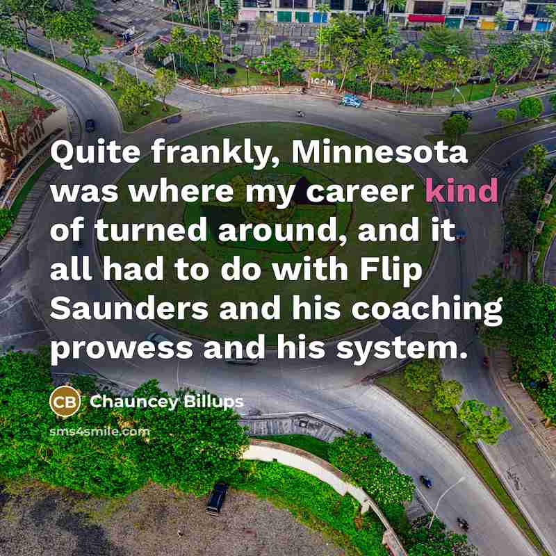 “Quite frankly, Minnesota was where my career kind of turned around, and it all had to do with Flip Saunders and his coaching prowess and his system.” quote by Chauncey Billups