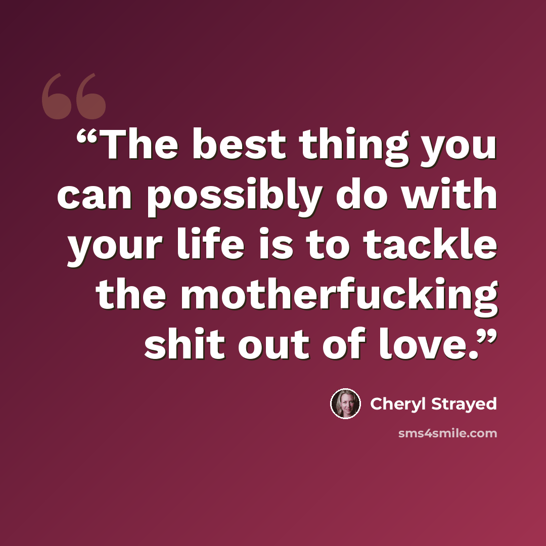 “The best thing you can possibly do with your life is to tackle the motherfucking shit out of love.” quote by Cheryl Strayed