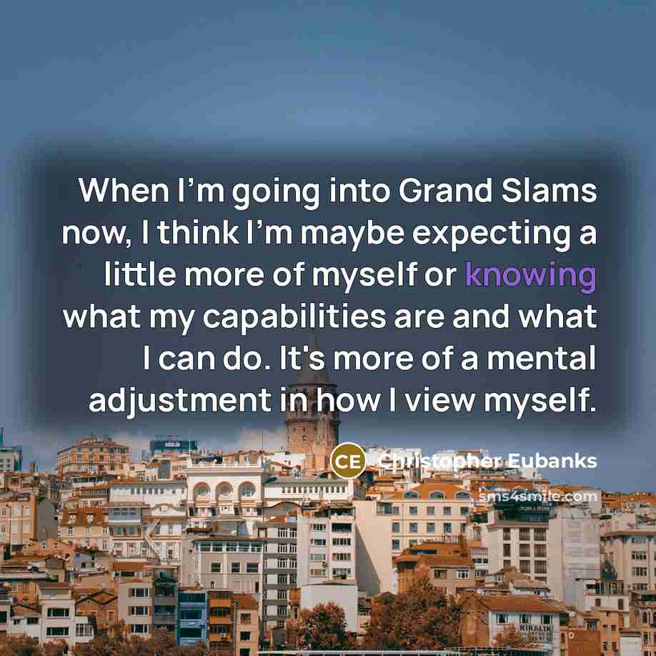 “When I'm going into Grand Slams now, I think I'm maybe expecting a little more of myself or knowing what my capabilities are and what I can do. It's more of a mental adjustment in how I view myself.” quote by Christopher Eubanks