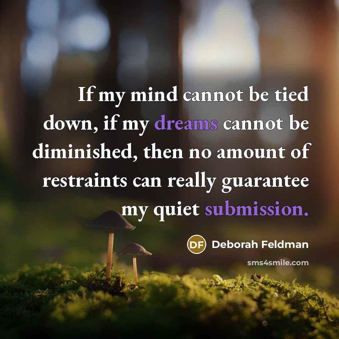 “If my mind cannot be tied down, if my dreams cannot be diminished, then no amount of restraints can really guarantee my quiet submission.” quote by Deborah Feldman