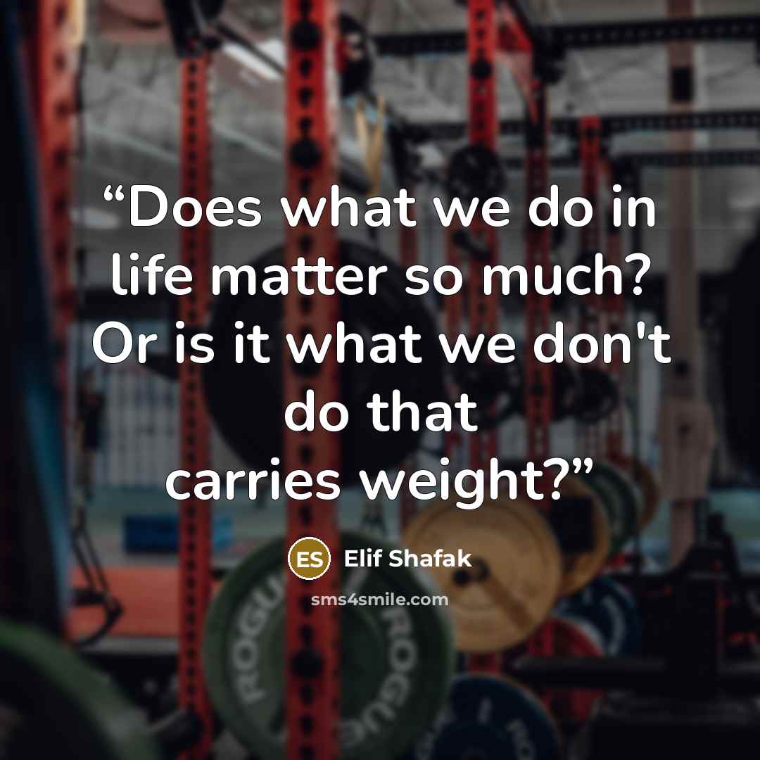 “Does what we do in life matter so much? Or is it what we don't do that carries weight?” quote by Elif Shafak