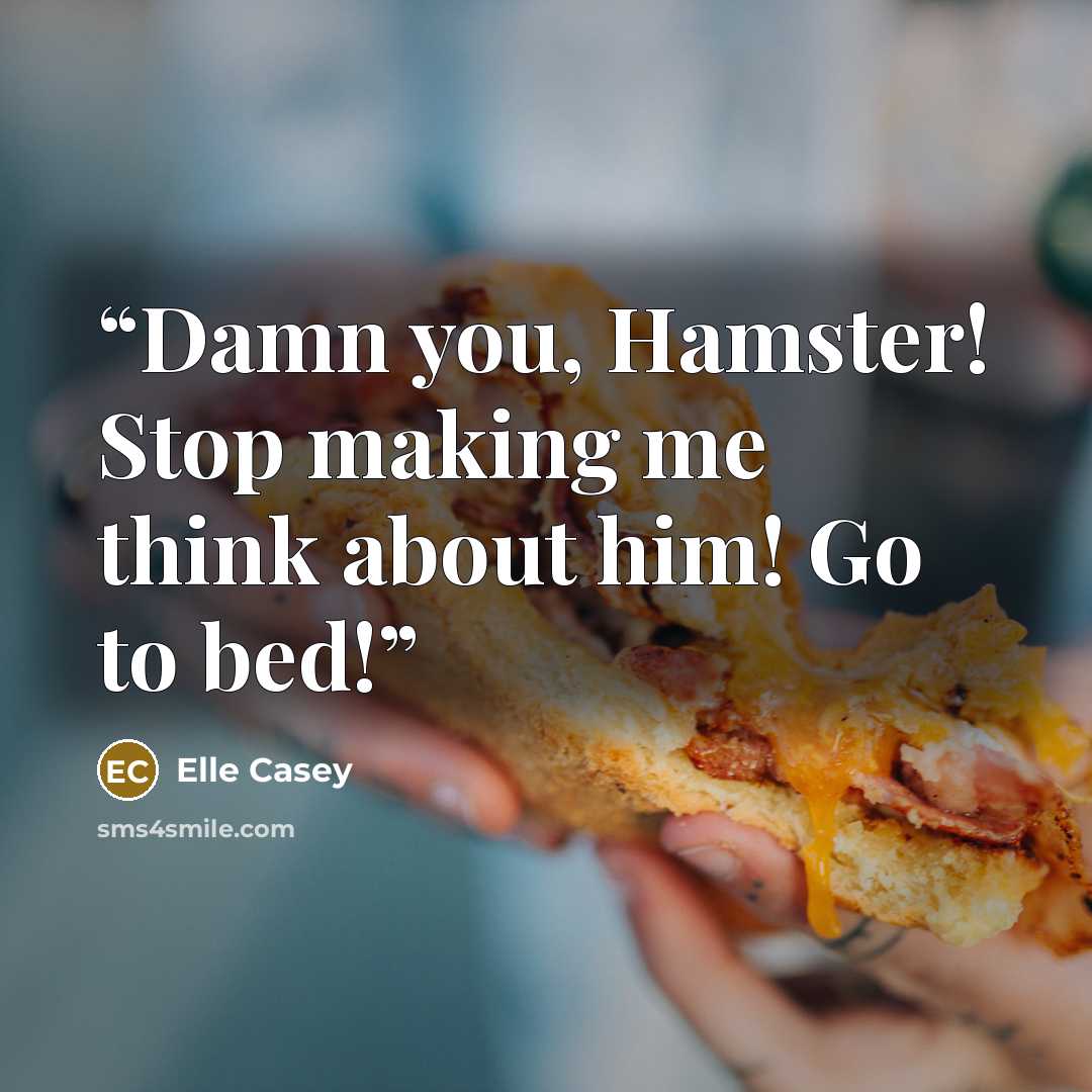 “Damn you, Hamster! Stop making me think about him! Go to bed!” quote by Elle Casey