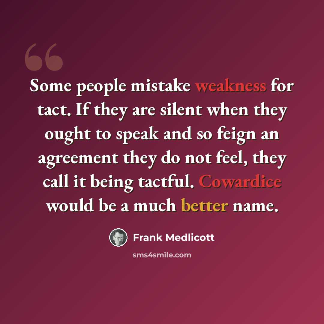 “Some people mistake weakness for tact. If they are silent when they ought to speak and so feign an agreement they do not feel, they call it being tactful. Cowardice would be a much better name.” quote by Frank Medlicott
