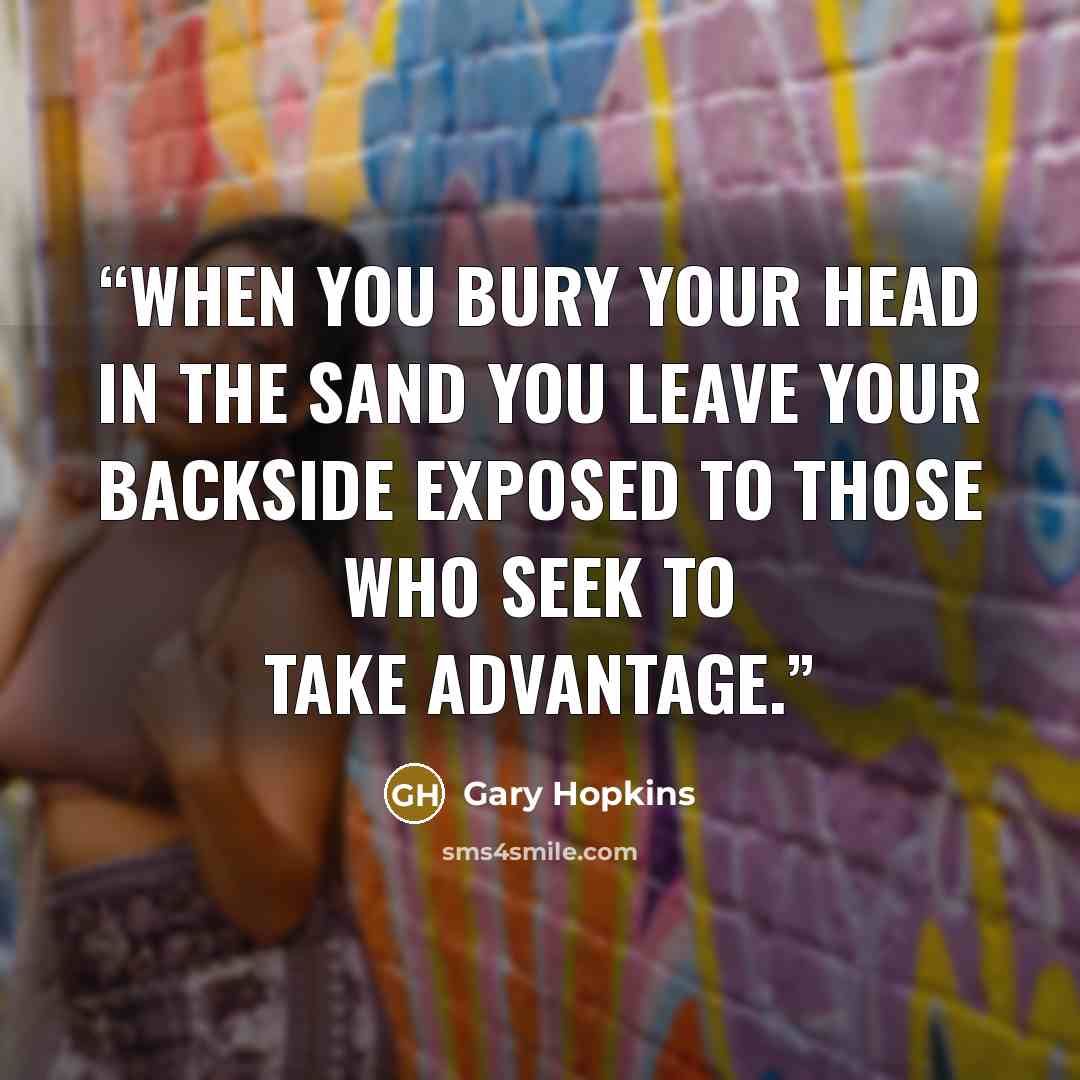 “When you bury your head in the sand you leave your backside exposed to those who seek to take advantage.” quote by Gary Hopkins