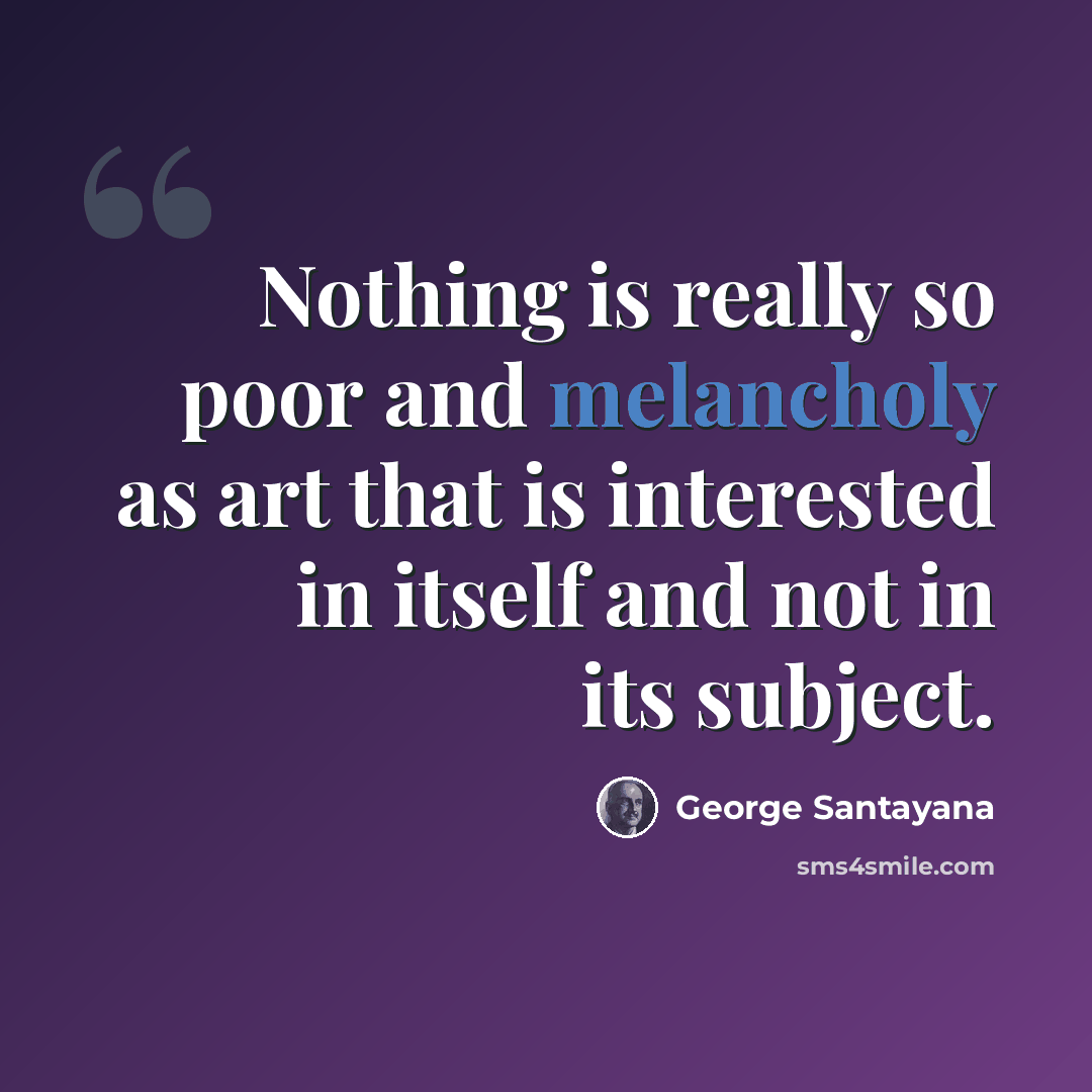 “Nothing is really so poor and melancholy as art that is interested in itself and not in its subject.” quote by George Santayana