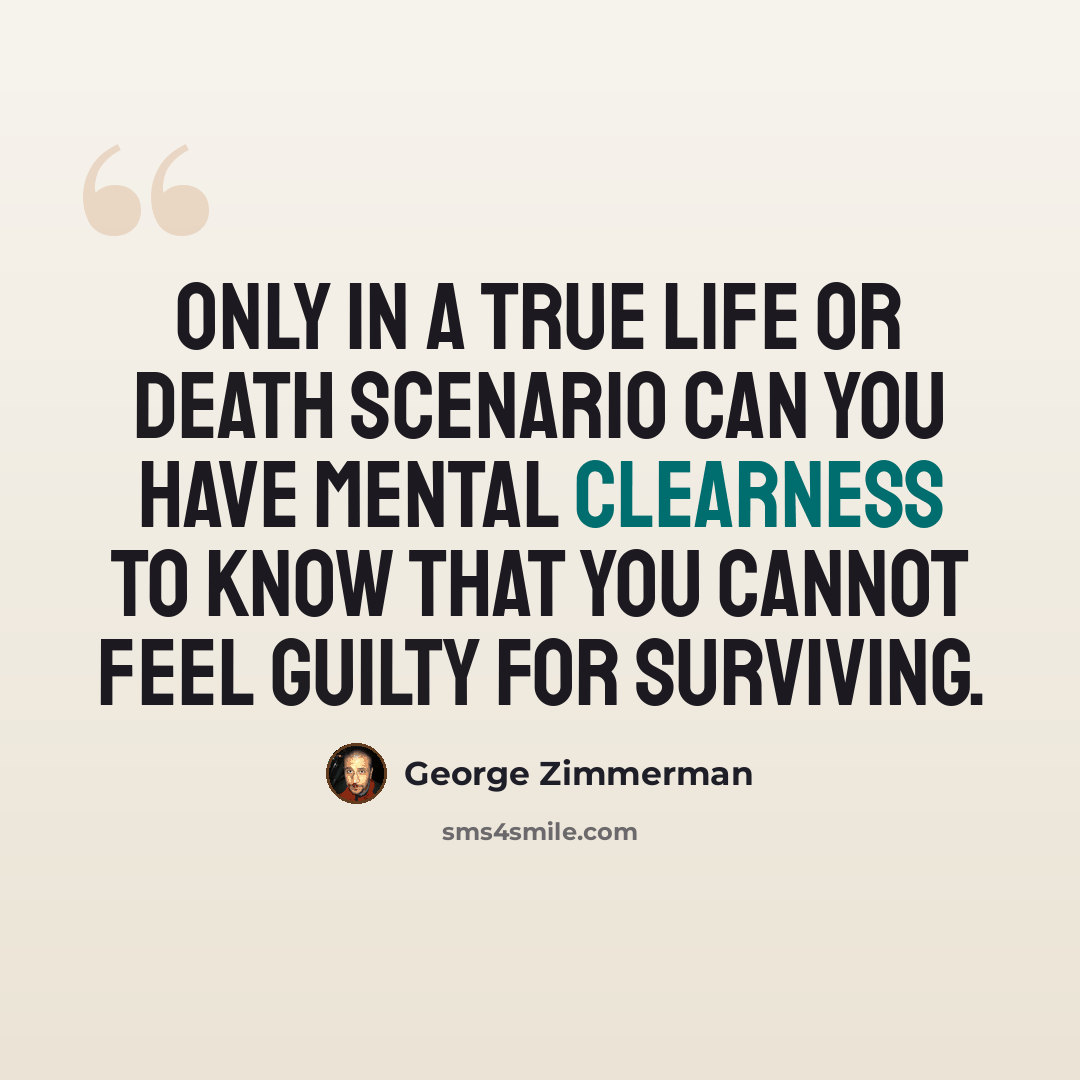 “Only in a true life or death scenario can you have mental clearness to know that you cannot feel guilty for surviving.” quote by George Zimmerman