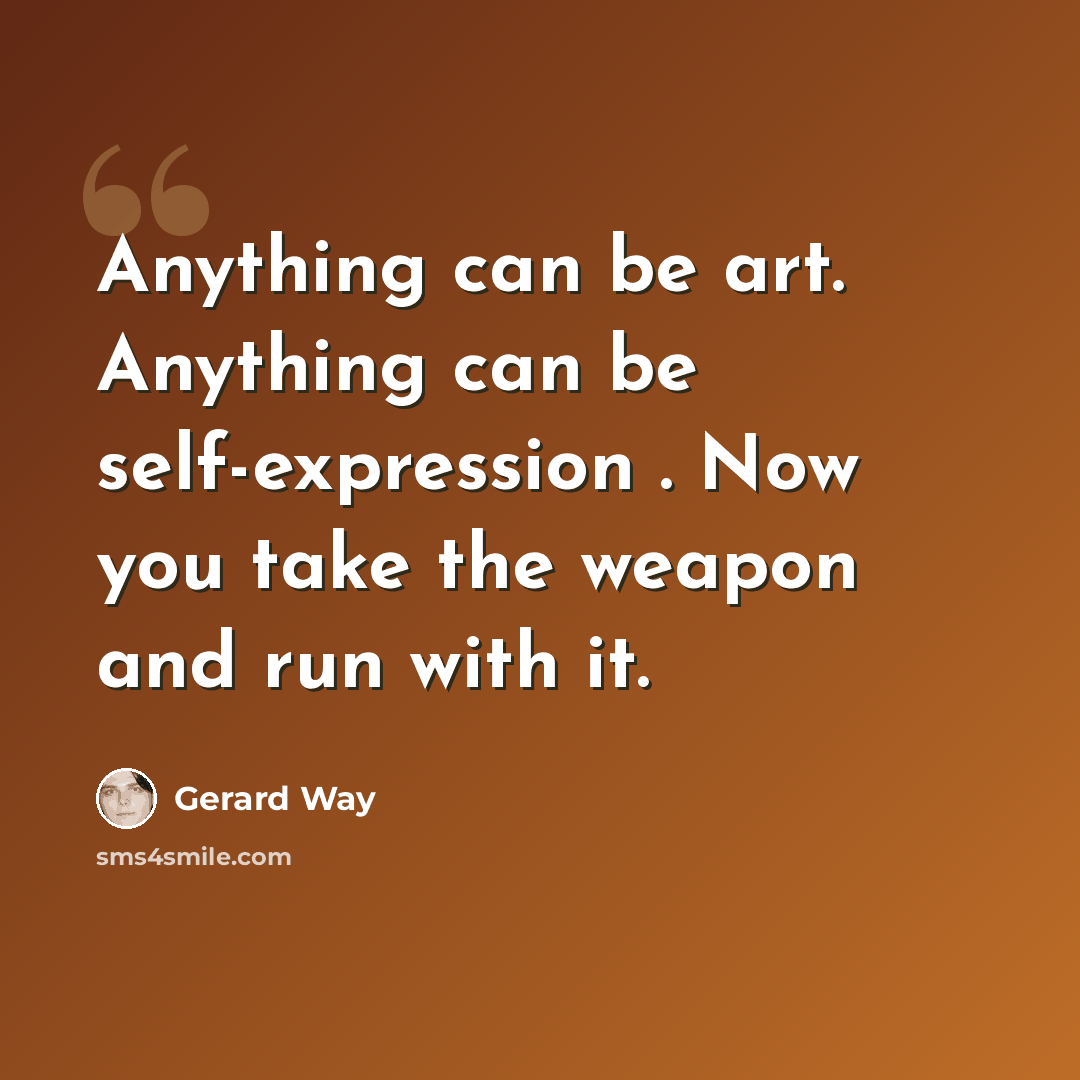 “Anything can be art. Anything can be self-expression . Now you take the weapon and run with it.” quote by Gerard Way