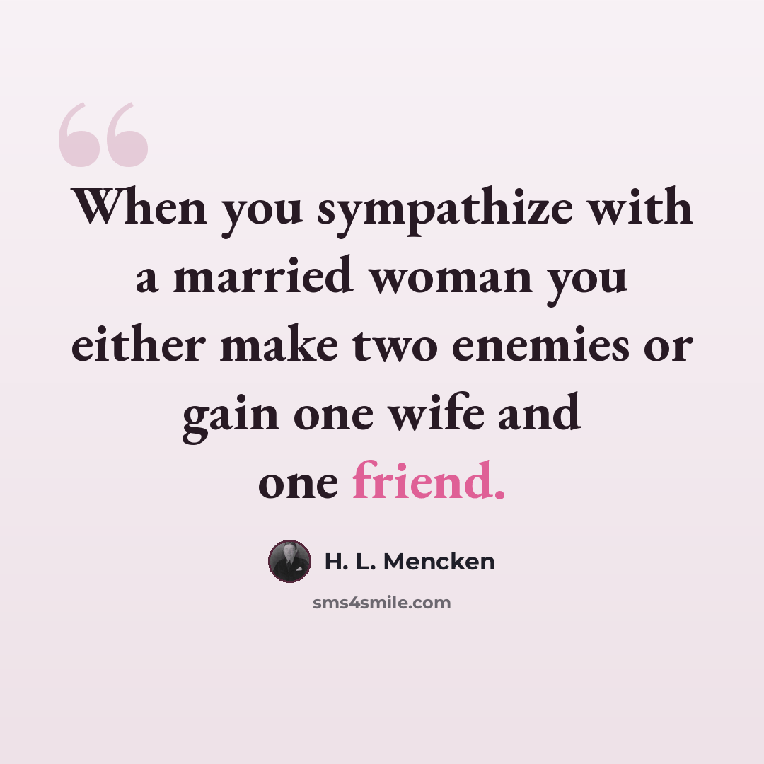 “When you sympathize with a married woman you either make two enemies or gain one wife and one friend.” quote by H. L. Mencken