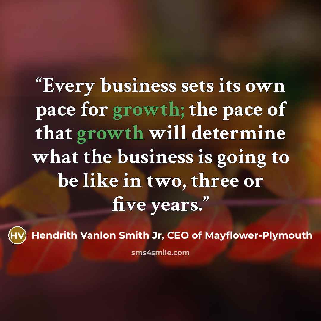“Every business sets its own pace for growth; the pace of that growth will determine what the business is going to be like in two, three or five years.” quote by Hendrith Vanlon Smith Jr, CEO of Mayflower-Plymouth