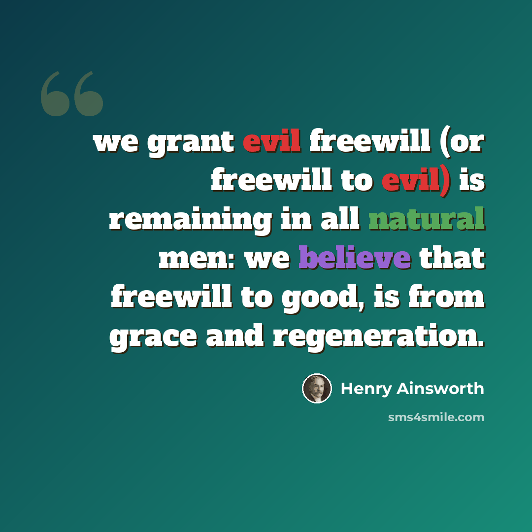 “we grant evil freewill (or freewill to evil) is remaining in all natural men: we believe that freewill to good, is from grace and regeneration.” quote by Henry Ainsworth