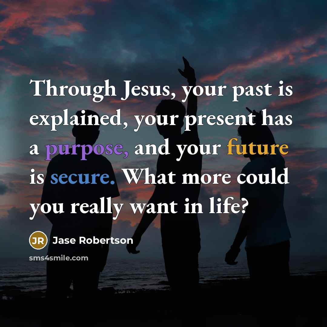 “Through Jesus, your past is explained, your present has a purpose, and your future is secure. What more could you really want in life?” quote by Jase Robertson