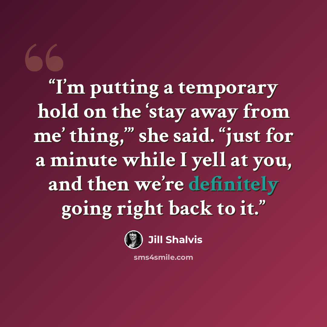 “I’m putting a temporary hold on the ‘stay away from me’ thing,’” she said. “just for a minute while I yell at you, and then we’re definitely going right back to it.” quote by Jill Shalvis