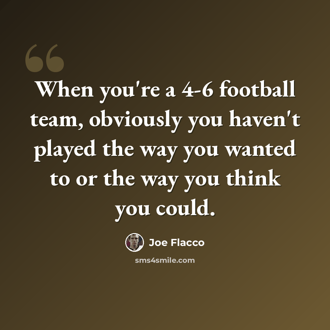 “When you're a 4-6 football team, obviously you haven't played the way you wanted to or the way you think you could.” quote by Joe Flacco