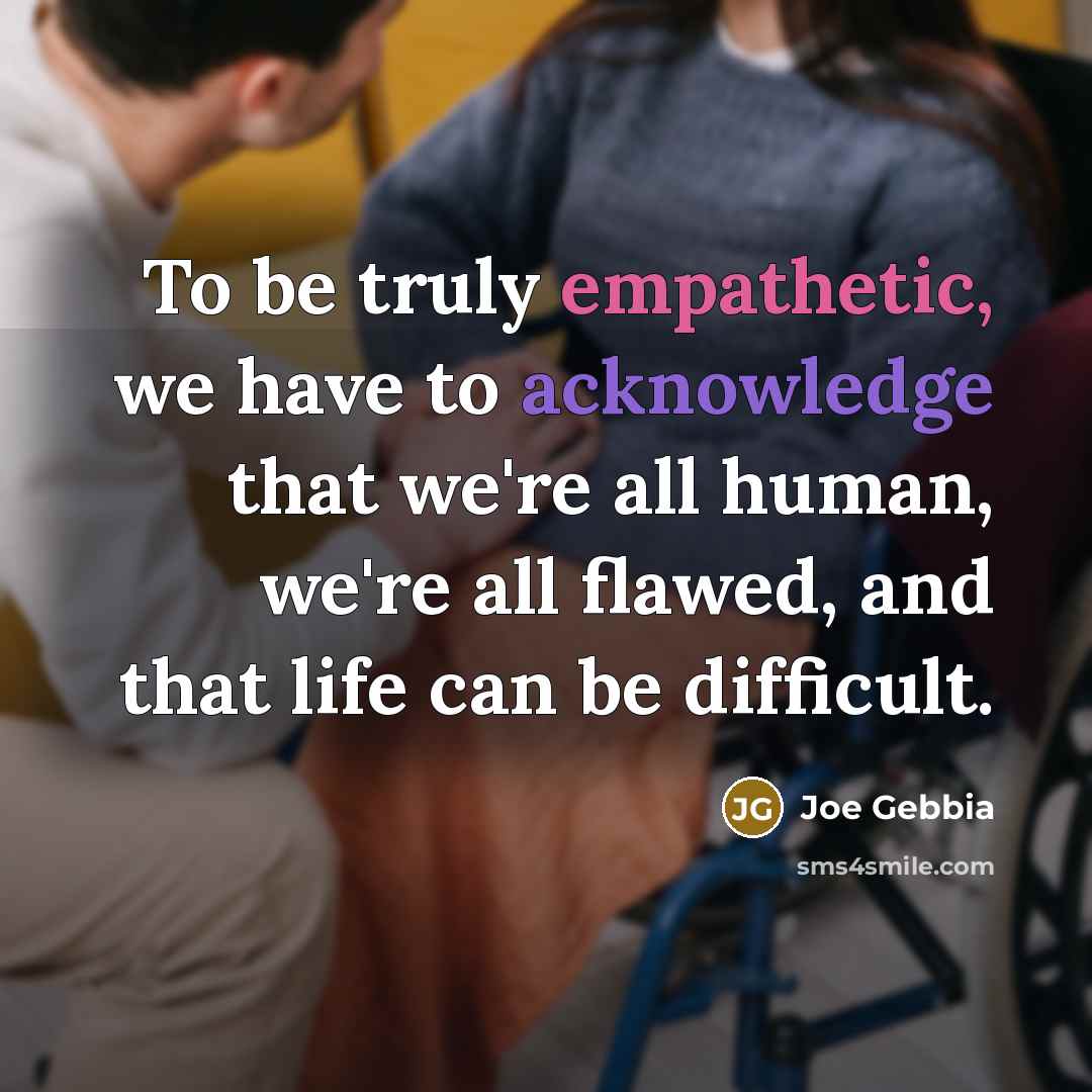 “To be truly empathetic, we have to acknowledge that we're all human, we're all flawed, and that life can be difficult.” quote by Joe Gebbia
