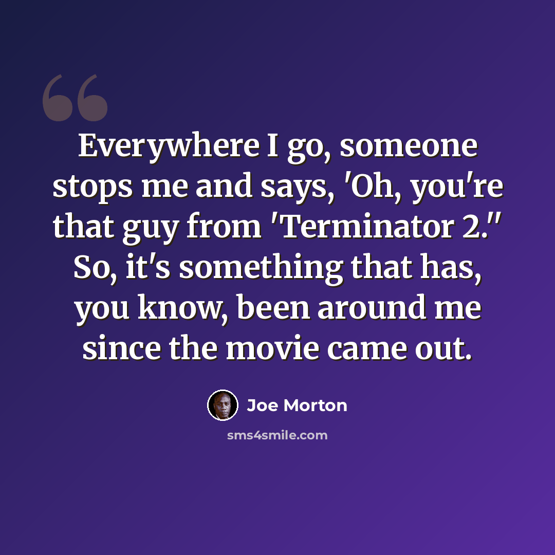 “Everywhere I go, someone stops me and says, 'Oh, you're that guy from 'Terminator 2.'' So, it's something that has, you know, been around me since the movie came out.” quote by Joe Morton