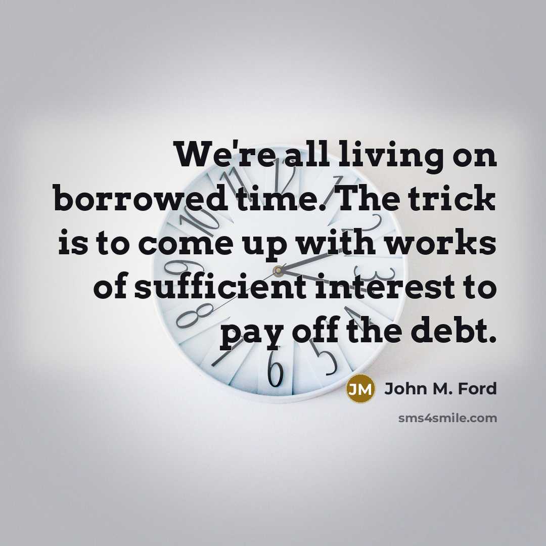 “We're all living on borrowed time. The trick is to come up with works of sufficient interest to pay off the debt.” quote by John M. Ford