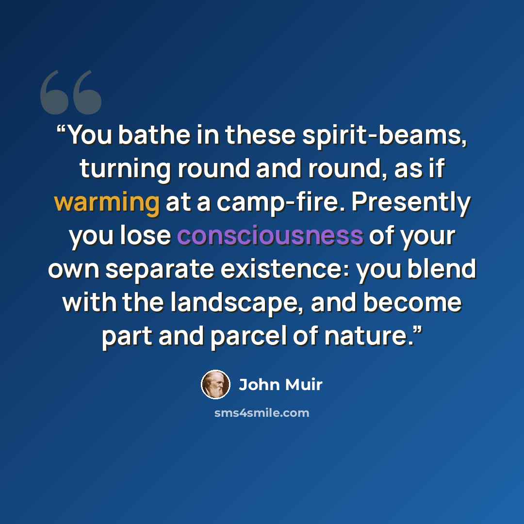 “You bathe in these spirit-beams, turning round and round, as if warming at a camp-fire. Presently you lose consciousness of your own separate existence: you blend with the landscape, and become part and parcel of nature.” quote by John Muir
