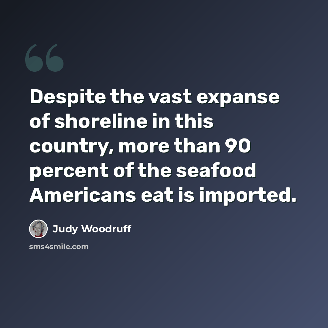 “Despite the vast expanse of shoreline in this country, more than 90 percent of the seafood Americans eat is imported.” quote by Judy Woodruff