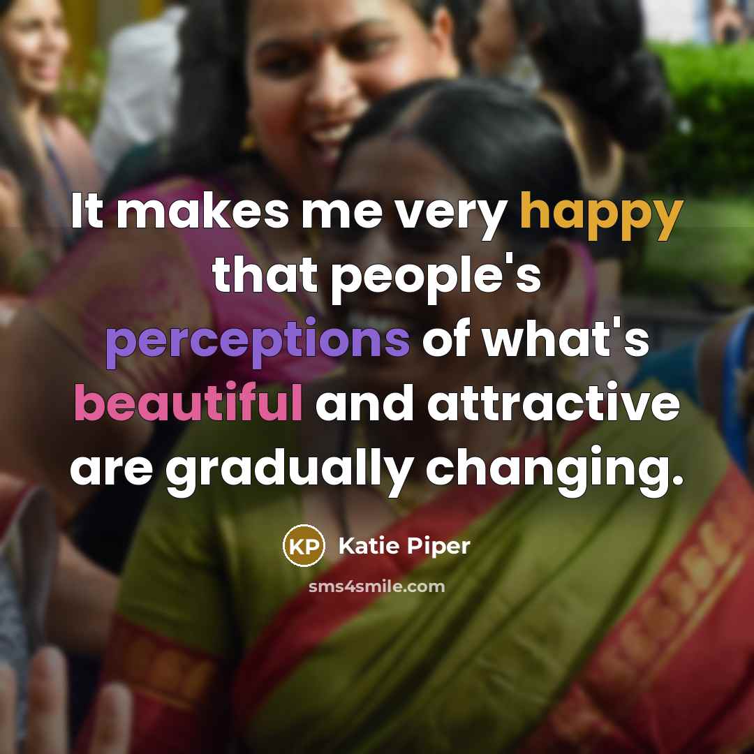 “It makes me very happy that people's perceptions of what's beautiful and attractive are gradually changing.” quote by Katie Piper
