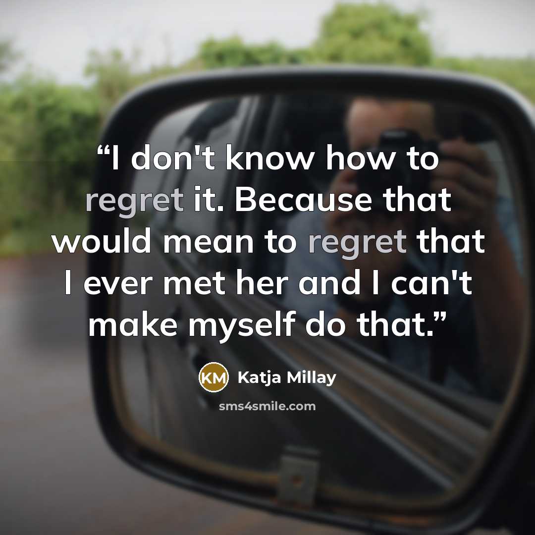 “I don't know how to regret it. Because that would mean to regret that I ever met her and I can't make myself do that.” quote by Katja Millay