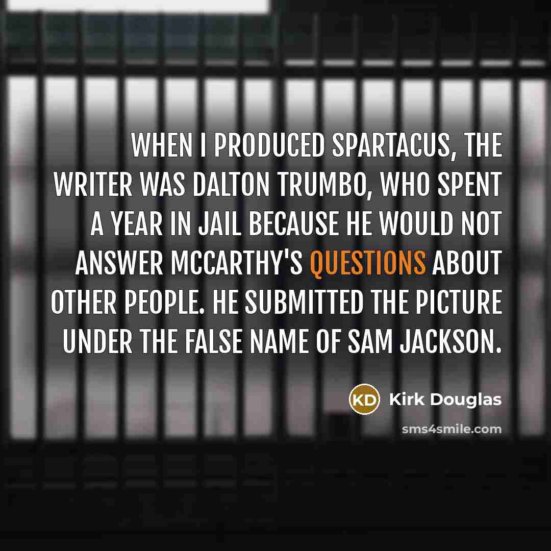 “When I produced Spartacus, the writer was Dalton Trumbo, who spent a year in jail because he would not answer McCarthy's questions about other people. He submitted the picture under the false name of Sam Jackson.” quote by Kirk Douglas
