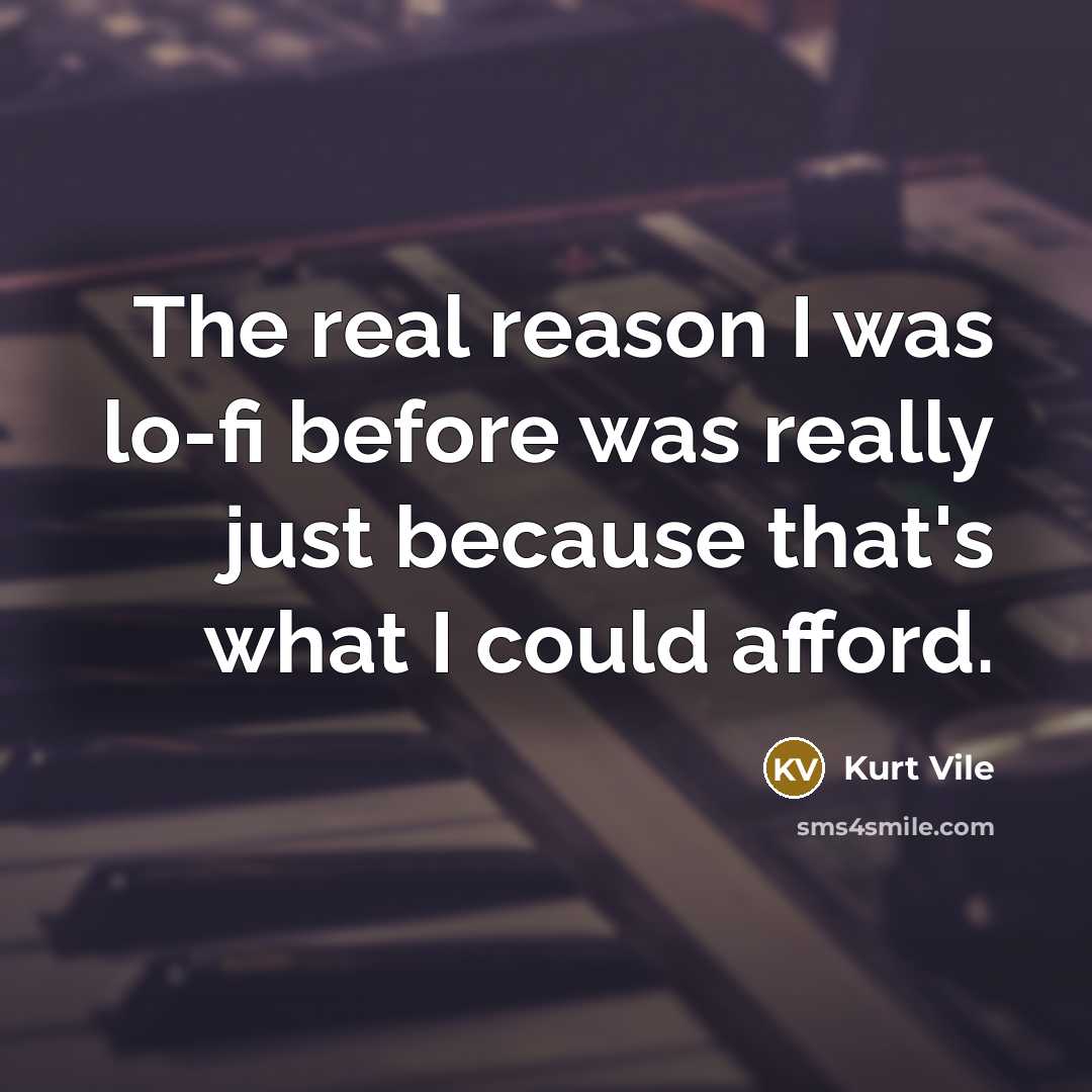 “The real reason I was lo-fi before was really just because that's what I could afford.” quote by Kurt Vile