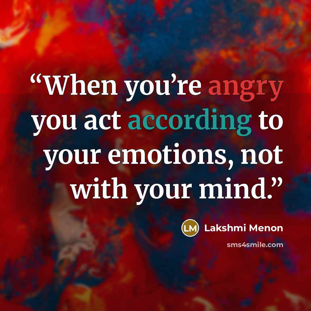 “When you’re angry you act according to your emotions, not with your mind.” quote by Lakshmi Menon