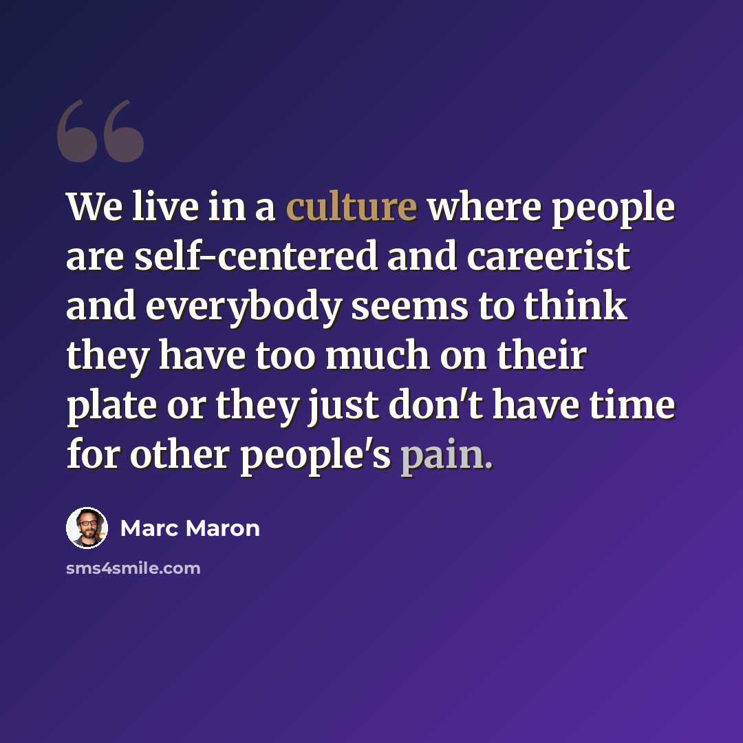 “We live in a culture where people are self-centered and careerist and everybody seems to think they have too much on their plate or they just don't have time for other people's pain.” quote by Marc Maron