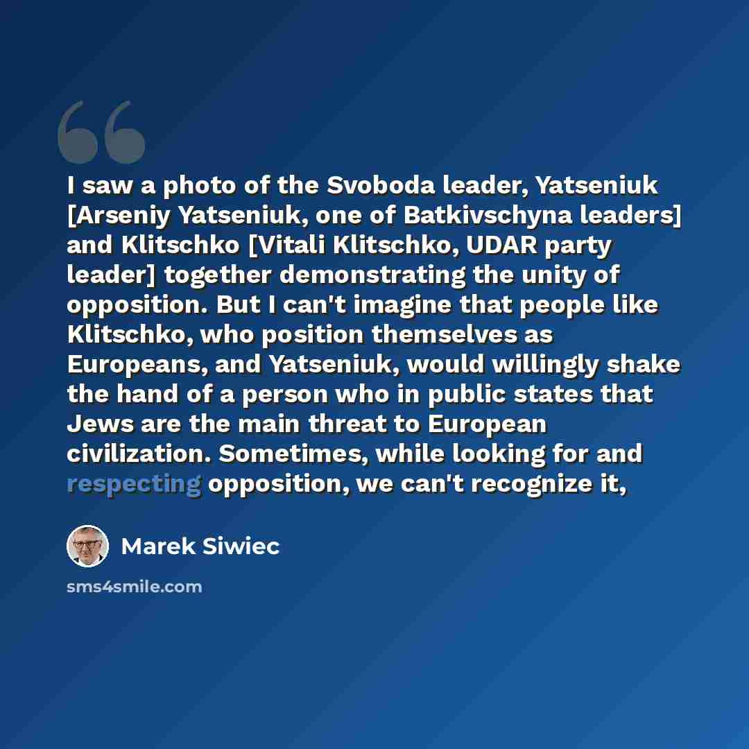 “I saw a photo of the Svoboda leader, Yatseniuk [Arseniy Yatseniuk, one of Batkivschyna leaders] and Klitschko [Vitali Klitschko, UDAR party leader] together demonstrating the unity of opposition. But I can't imagine that people like Klitschko, who position themselves as Europeans, and Yatseniuk…” quote by Marek Siwiec
