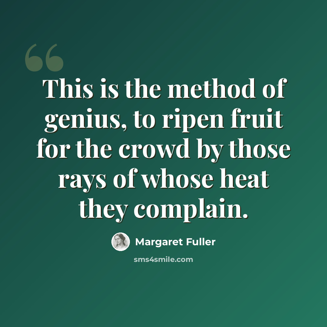 “This is the method of genius, to ripen fruit for the crowd by those rays of whose heat they complain.” quote by Margaret Fuller