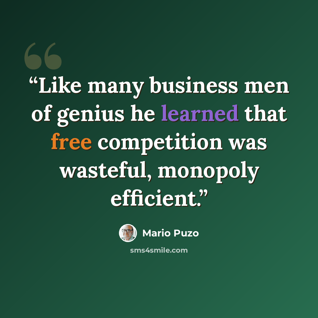 “Like many business men of genius he learned that free competition was wasteful, monopoly efficient.” quote by Mario Puzo