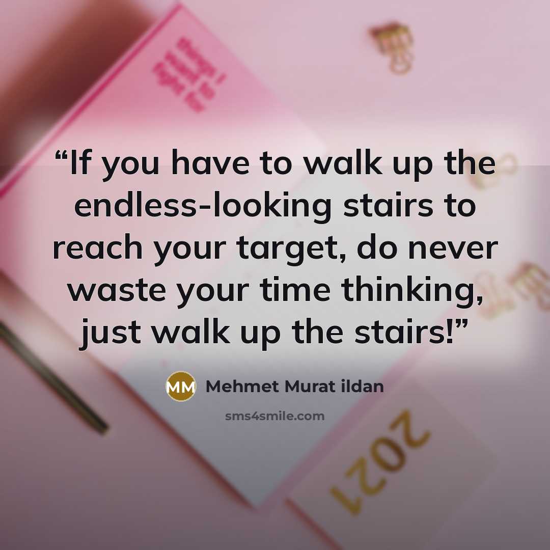 “If you have to walk up the endless-looking stairs to reach your target, do never waste your time thinking, just walk up the stairs!” quote by Mehmet Murat ildan