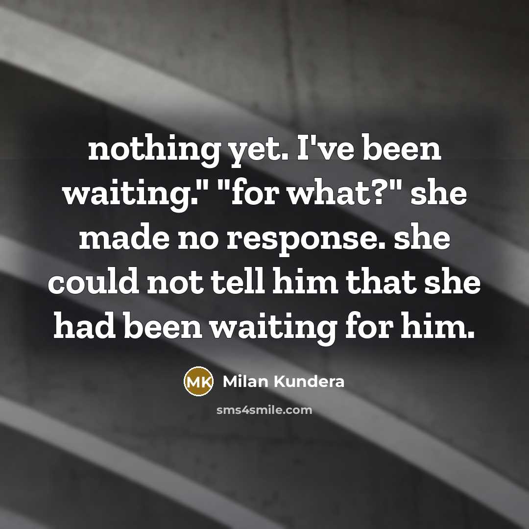 “nothing yet. I've been waiting." "for what?" she made no response. she could not tell him that she had been waiting for him.” quote by Milan Kundera