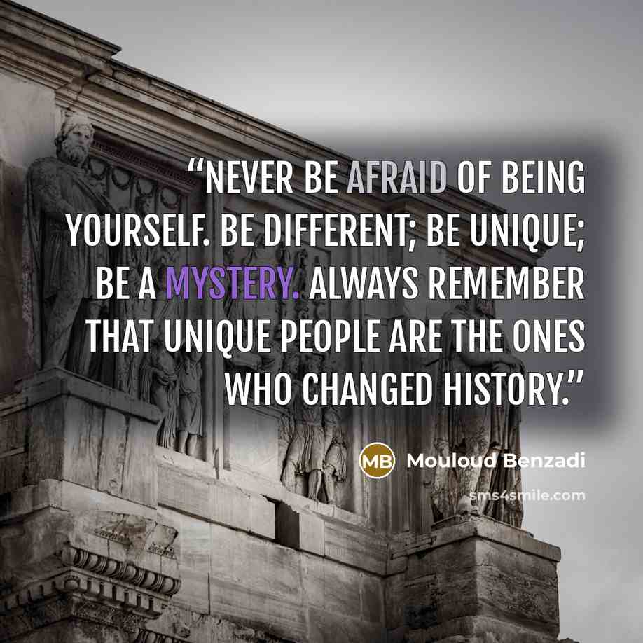 “Never be afraid of being yourself. Be different; be unique; be a mystery. Always remember that unique people are the ones who changed history.” quote by Mouloud Benzadi