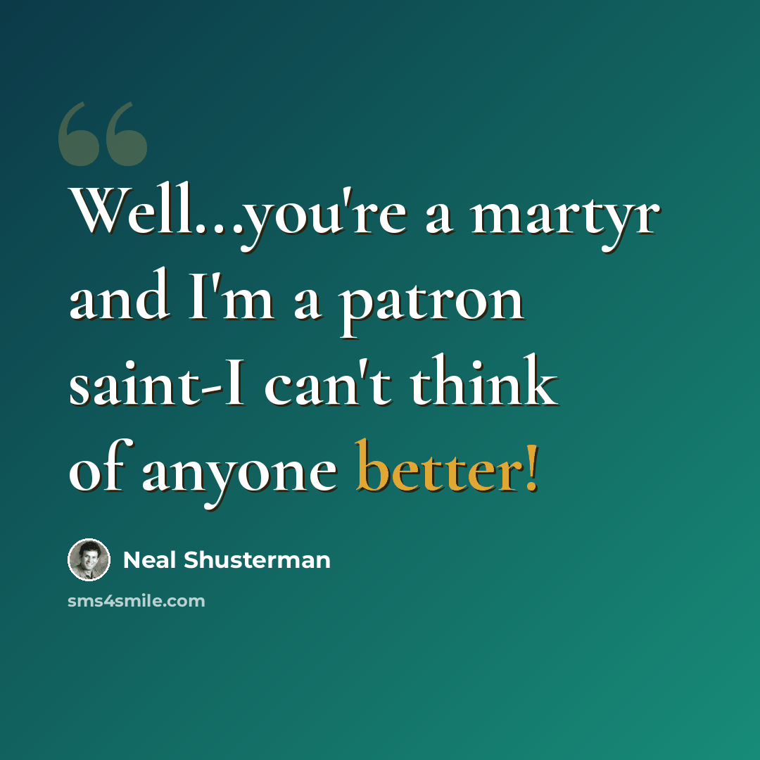 “Well...you're a martyr and I'm a patron saint-I can't think of anyone better!” quote by Neal Shusterman
