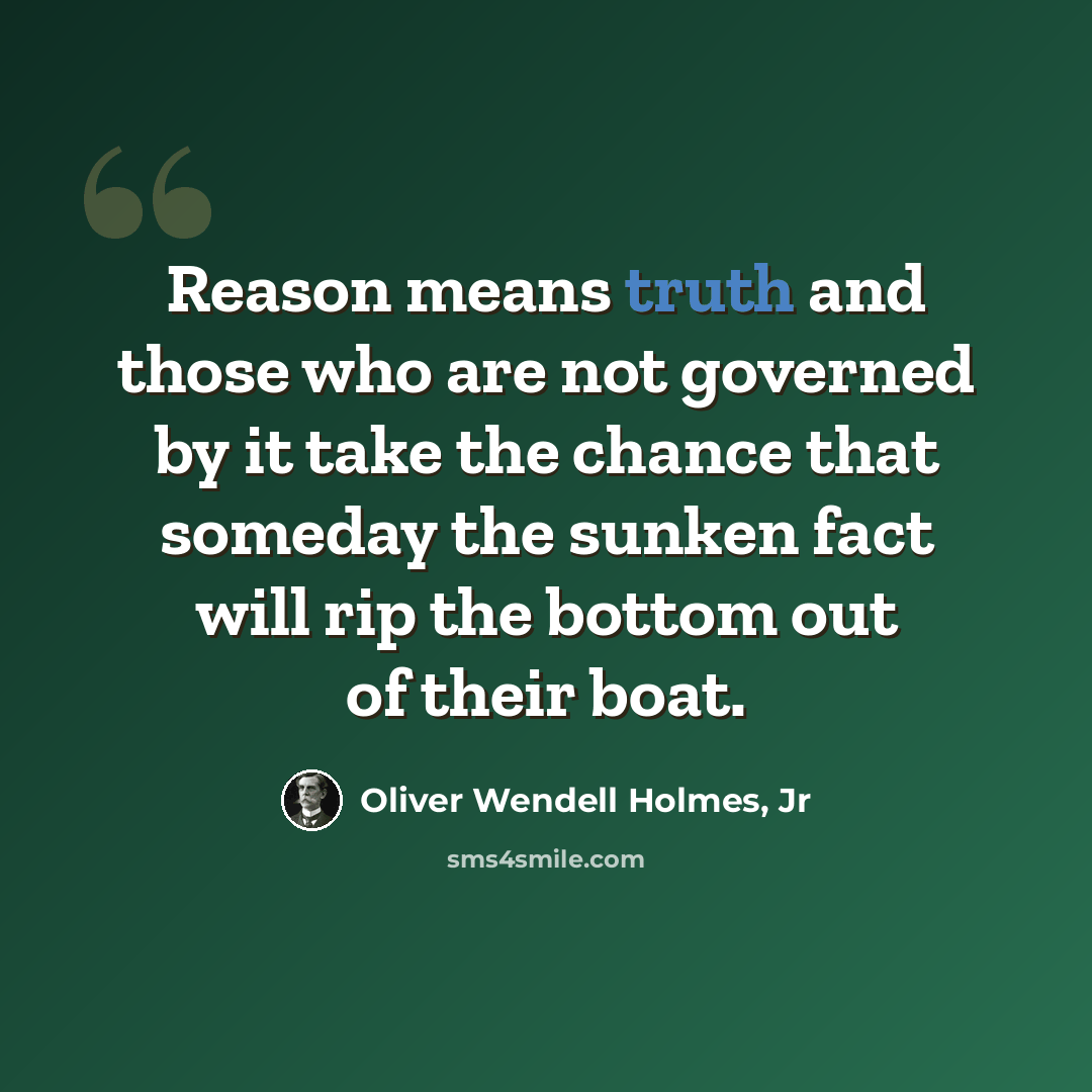 “Reason means truth and those who are not governed by it take the chance that someday the sunken fact will rip the bottom out of their boat.” quote by Oliver Wendell Holmes, Jr
