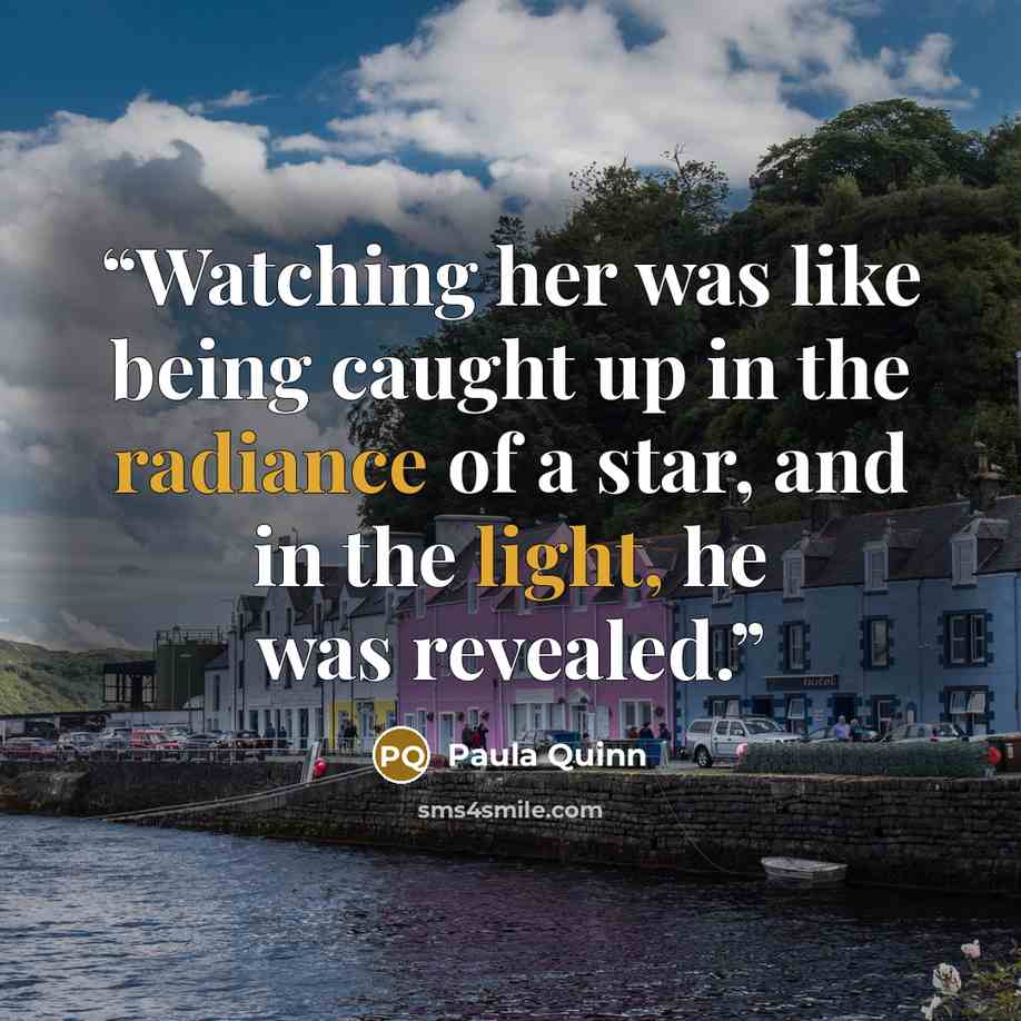 “Watching her was like being caught up in the radiance of a star, and in the light, he was revealed.” quote by Paula Quinn