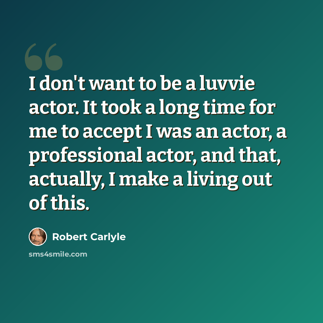 “I don't want to be a luvvie actor. It took a long time for me to accept I was an actor, a professional actor, and that, actually, I make a living out of this.” quote by Robert Carlyle