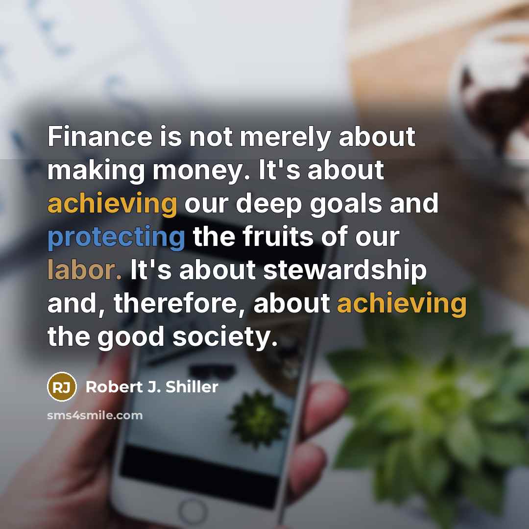 “Finance is not merely about making money. It's about achieving our deep goals and protecting the fruits of our labor. It's about stewardship and, therefore, about achieving the good society.” quote by Robert J. Shiller