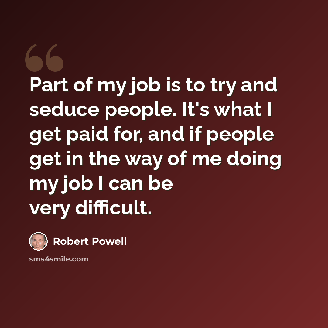 “Part of my job is to try and seduce people. It's what I get paid for, and if people get in the way of me doing my job I can be very difficult.” quote by Robert Powell