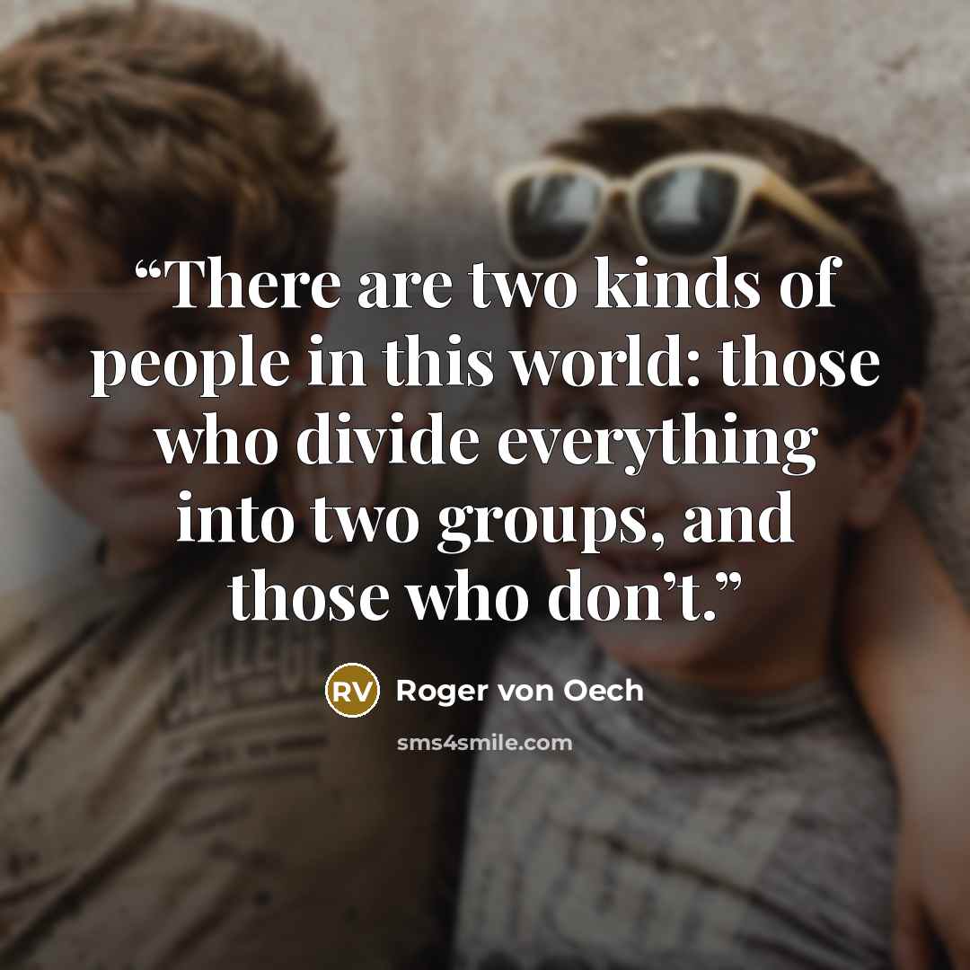 “There are two kinds of people in this world: those who divide everything into two groups, and those who don’t.” quote by Roger Von Oech